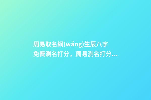 周易取名網(wǎng)生辰八字免費測名打分，周易測名打分 測姓名八字打分免費測試，名字評分標準免費